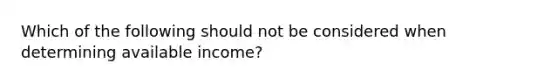 Which of the following should not be considered when determining available income?