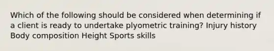 Which of the following should be considered when determining if a client is ready to undertake plyometric training? Injury history Body composition Height Sports skills