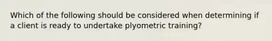 Which of the following should be considered when determining if a client is ready to undertake plyometric training?