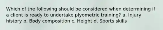 Which of the following should be considered when determining if a client is ready to undertake plyometric training? a. Injury history b. Body composition c. Height d. Sports skills