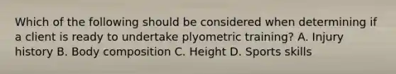 Which of the following should be considered when determining if a client is ready to undertake plyometric training? A. Injury history B. Body composition C. Height D. Sports skills