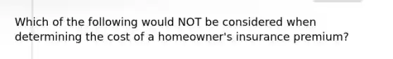 Which of the following would NOT be considered when determining the cost of a homeowner's insurance premium?