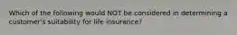 Which of the following would NOT be considered in determining a customer's suitability for life insurance?