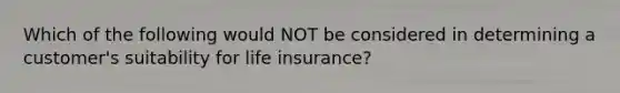 Which of the following would NOT be considered in determining a customer's suitability for life insurance?