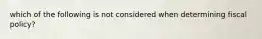 which of the following is not considered when determining fiscal policy?