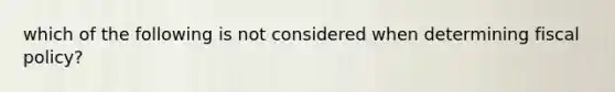 which of the following is not considered when determining fiscal policy?