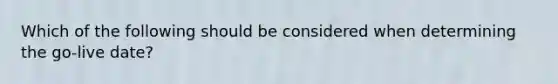 Which of the following should be considered when determining the go-live date?