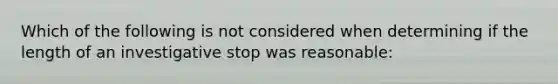 Which of the following is not considered when determining if the length of an investigative stop was reasonable: