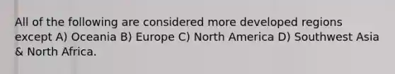 All of the following are considered more developed regions except A) Oceania B) Europe C) North America D) Southwest Asia & North Africa.