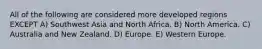 All of the following are considered more developed regions EXCEPT A) Southwest Asia and North Africa. B) North America. C) Australia and New Zealand. D) Europe. E) Western Europe.