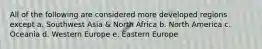 All of the following are considered more developed regions except a. Southwest Asia & North Africa b. North America c. Oceania d. Western Europe e. Eastern Europe