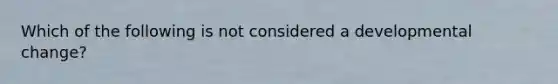 Which of the following is not considered a developmental change?