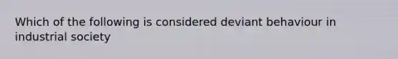 Which of the following is considered deviant behaviour in industrial society