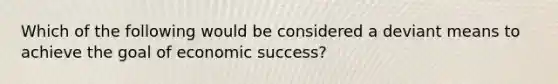 Which of the following would be considered a deviant means to achieve the goal of economic success?