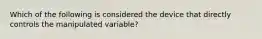 Which of the following is considered the device that directly controls the manipulated variable?