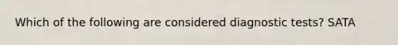 Which of the following are considered diagnostic tests? SATA