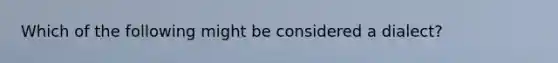 Which of the following might be considered a dialect?