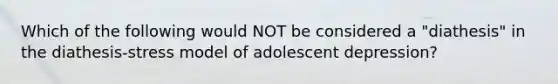 Which of the following would NOT be considered a "diathesis" in the diathesis-stress model of adolescent depression?