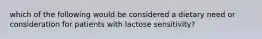 which of the following would be considered a dietary need or consideration for patients with lactose sensitivity?