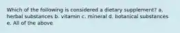 Which of the following is considered a dietary supplement? a. herbal substances b. vitamin c. mineral d. botanical substances e. All of the above