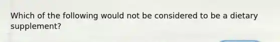 Which of the following would not be considered to be a dietary supplement?