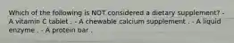Which of the following is NOT considered a dietary supplement? - A vitamin C tablet . - A chewable calcium supplement . - A liquid enzyme . - A protein bar .