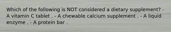Which of the following is NOT considered a dietary supplement? - A vitamin C tablet . - A chewable calcium supplement . - A liquid enzyme . - A protein bar .