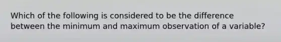 Which of the following is considered to be the difference between the minimum and maximum observation of a variable?