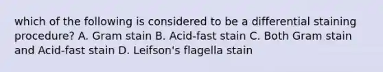 which of the following is considered to be a differential staining procedure? A. Gram stain B. Acid-fast stain C. Both Gram stain and Acid-fast stain D. Leifson's flagella stain