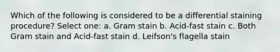 Which of the following is considered to be a differential staining procedure? Select one: a. Gram stain b. Acid-fast stain c. Both Gram stain and Acid-fast stain d. Leifson's flagella stain