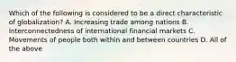 Which of the following is considered to be a direct characteristic of globalization? A. Increasing trade among nations B. Interconnectedness of international financial markets C. Movements of people both within and between countries D. All of the above