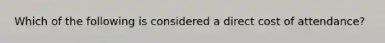 Which of the following is considered a direct cost of attendance?