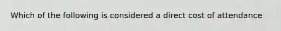 Which of the following is considered a direct cost of attendance