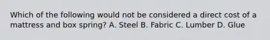 Which of the following would not be considered a direct cost of a mattress and box​ spring? A. Steel B. Fabric C. Lumber D. Glue