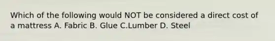 Which of the following would NOT be considered a direct cost of a mattress A. Fabric B. Glue C.Lumber D. Steel