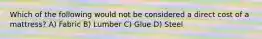 Which of the following would not be considered a direct cost of a mattress? A) Fabric B) Lumber C) Glue D) Steel