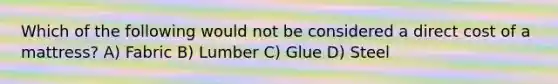 Which of the following would not be considered a direct cost of a mattress? A) Fabric B) Lumber C) Glue D) Steel