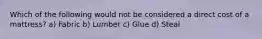 Which of the following would not be considered a direct cost of a mattress? a) Fabric b) Lumber c) Glue d) Steal