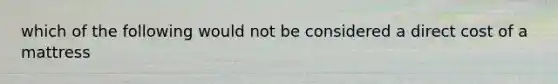 which of the following would not be considered a direct cost of a mattress