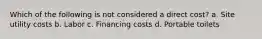 Which of the following is not considered a direct cost? a. Site utility costs b. Labor c. Financing costs d. Portable toilets