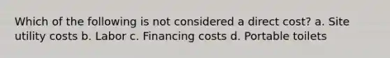 Which of the following is not considered a direct cost? a. Site utility costs b. Labor c. Financing costs d. Portable toilets