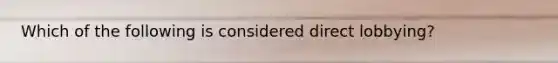 Which of the following is considered direct lobbying?