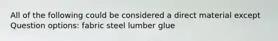 All of the following could be considered a direct material except Question options: fabric steel lumber glue