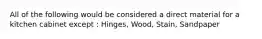 All of the following would be considered a direct material for a kitchen cabinet except : Hinges, Wood, Stain, Sandpaper