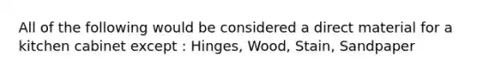 All of the following would be considered a direct material for a kitchen cabinet except : Hinges, Wood, Stain, Sandpaper