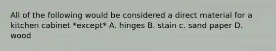 All of the following would be considered a direct material for a kitchen cabinet *except* A. hinges B. stain c. sand paper D. wood