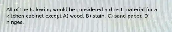 All of the following would be considered a direct material for a kitchen cabinet except A) wood. B) stain. C) sand paper. D) hinges.