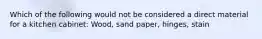Which of the following would not be considered a direct material for a kitchen cabinet: Wood, sand paper, hinges, stain