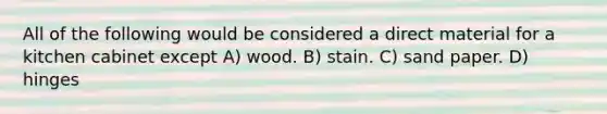 All of the following would be considered a direct material for a kitchen cabinet except A) wood. B) stain. C) sand paper. D) hinges