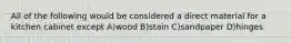 All of the following would be considered a direct material for a kitchen cabinet except A)wood B)stain C)sandpaper D)hinges